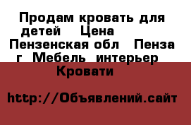 Продам кровать для детей  › Цена ­ 5 000 - Пензенская обл., Пенза г. Мебель, интерьер » Кровати   